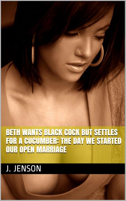 Cover of the book Beth Wants Black Cock But Settles for a Cucumber: The Day We Started Our Open Marriage by J. Jenson, Charlie Bent