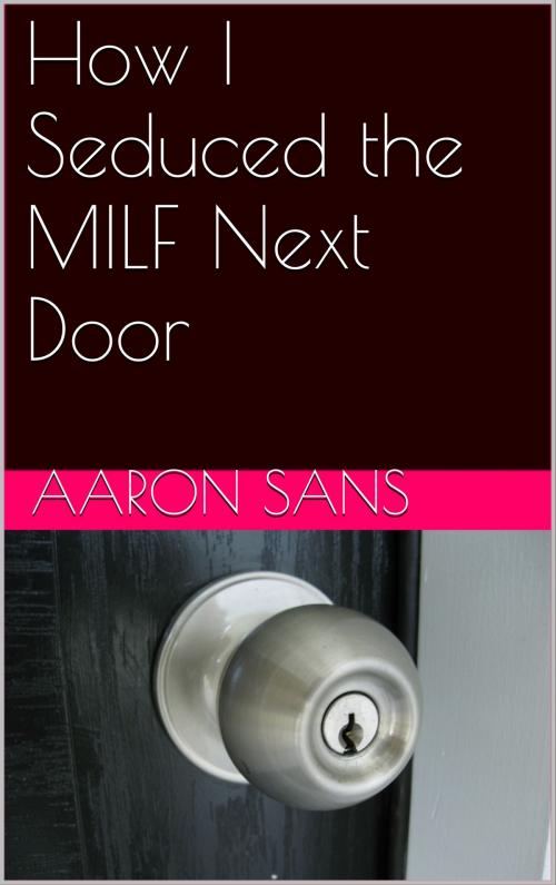 Cover of the book How I Seduced the MILF Next Door by Aaron Sans, Charlie Bent