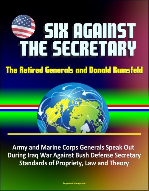 Cover of the book Six Against the Secretary: The Retired Generals and Donald Rumsfeld - Army and Marine Corps Generals Speak Out During Iraq War Against Bush Defense Secretary, Standards of Propriety, Law and Theory by Progressive Management, Progressive Management
