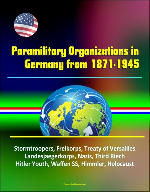 Cover of the book Paramilitary Organizations in Germany from 1871-1945: Stormtroopers, Freikorps, Treaty of Versailles, Landesjaegerkorps, Nazis, Third Riech, Hitler Youth, Waffen SS, Himmler, Holocaust by Progressive Management, Progressive Management