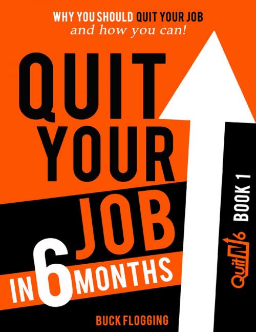 Cover of the book Quit Your Job In 6 Months: Book 1 - Why You Should Quit Your Job and How You Can by Buck Flogging, Lulu.com