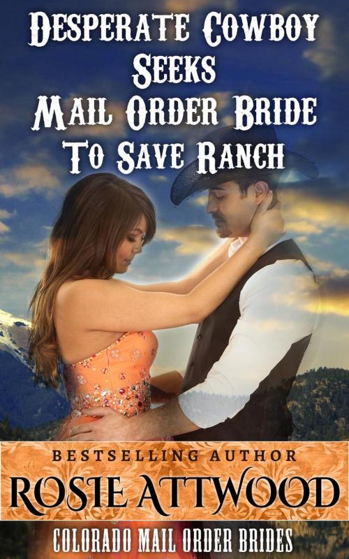 Cover of the book Mail Order Bride; Desperate Cowboy Seeks Mail Order Bride to Save Ranch (Sweet Clean Inspirational Historical Romance) (Colorado Mail Order Brides Series #1) by ROSIE ATTWOOD, Clean Christian Western Romance