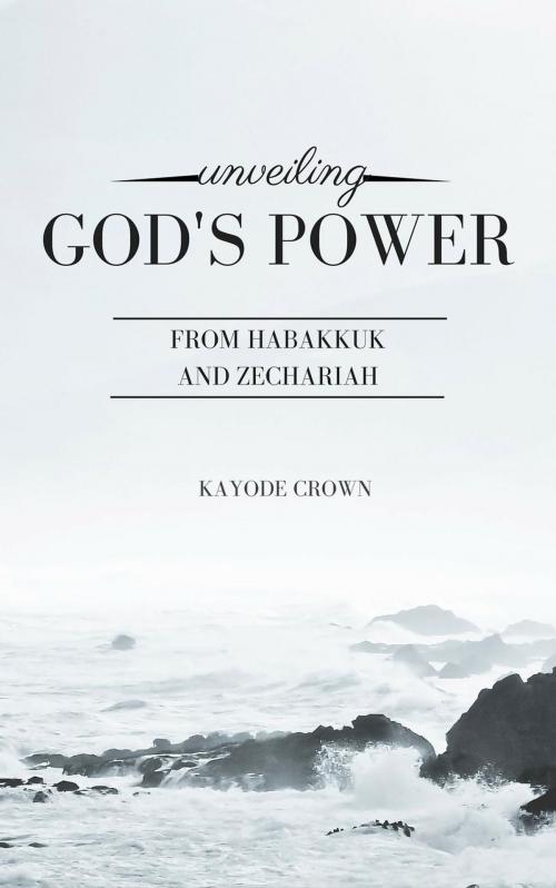 Cover of the book Unveiling God’s Power From Habakkuk and Zechariah by Kayode Crown, Kayode Crown