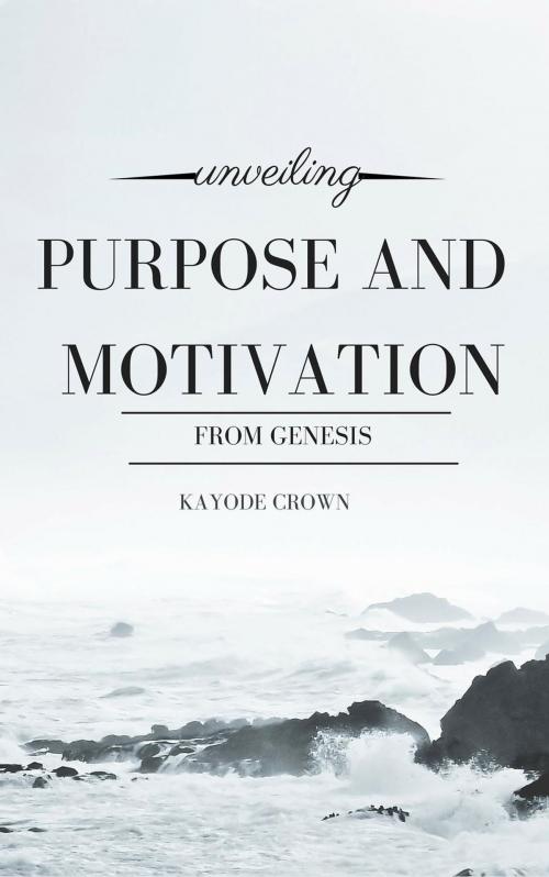 Cover of the book Unveiling Purpose and Motivation from Genesis by Kayode Crown, Kayode Crown