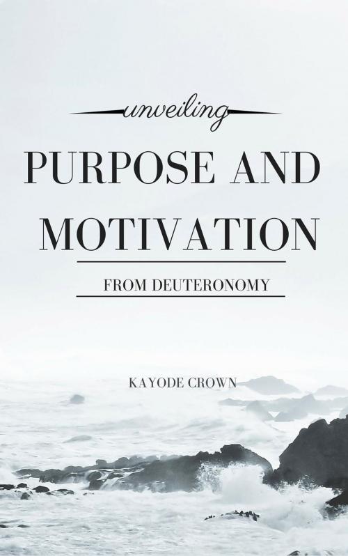 Cover of the book Unveiling Purpose and Motivation From Deuteronomy by Kayode Crown, Kayode Crown