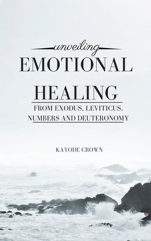 Cover of the book Unveiling Emotional Healing From Exodus, Leviticus, Numbers and Deuteronomy by Kayode Crown, Kayode Crown