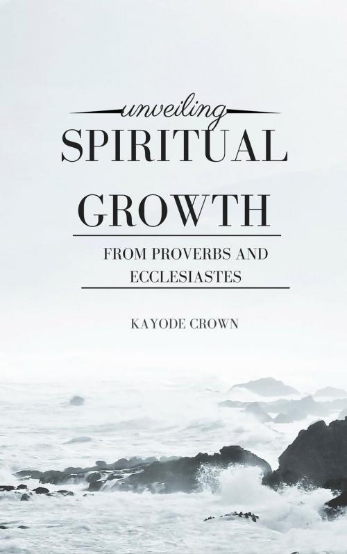 Cover of the book Unveiling Spiritual Growth From Proverbs and Ecclesiastes by Kayode Crown, Kayode Crown