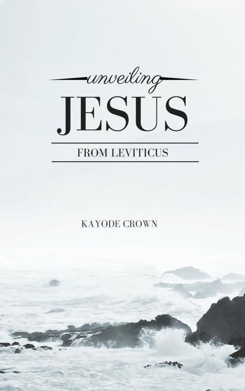 Cover of the book Unveiling Jesus From Leviticus by Kayode Crown, Kayode Crown