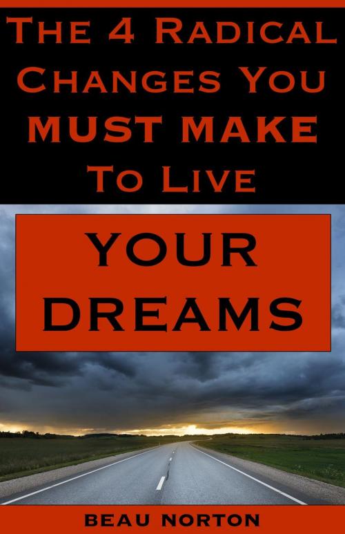 Cover of the book The 4 Radical Changes You Must Make to Live Your Dreams by Beau Norton, Beau Norton