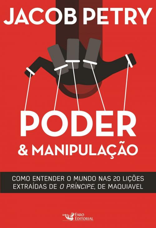 Cover of the book Poder & Manipulação: Como entender o mundo em vinte lições extraídas de "O Príncipe", de Maquiavel by Jacob Petry, Faro Editorial