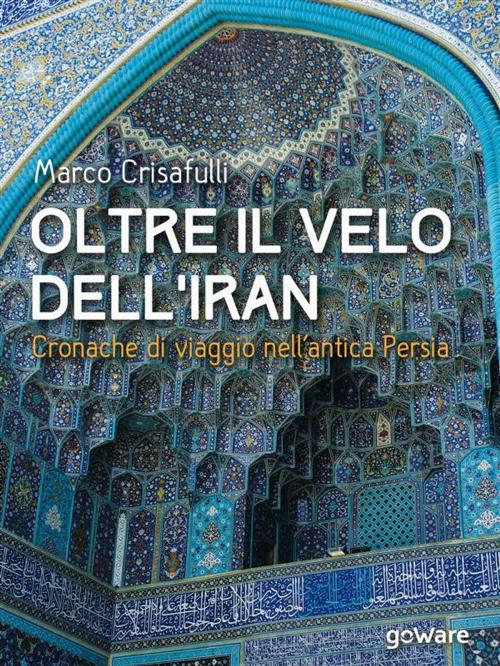 Cover of the book Oltre il velo dell’Iran. Cronache di viaggio nell’antica Persia by Marco Crisafulli, goWare