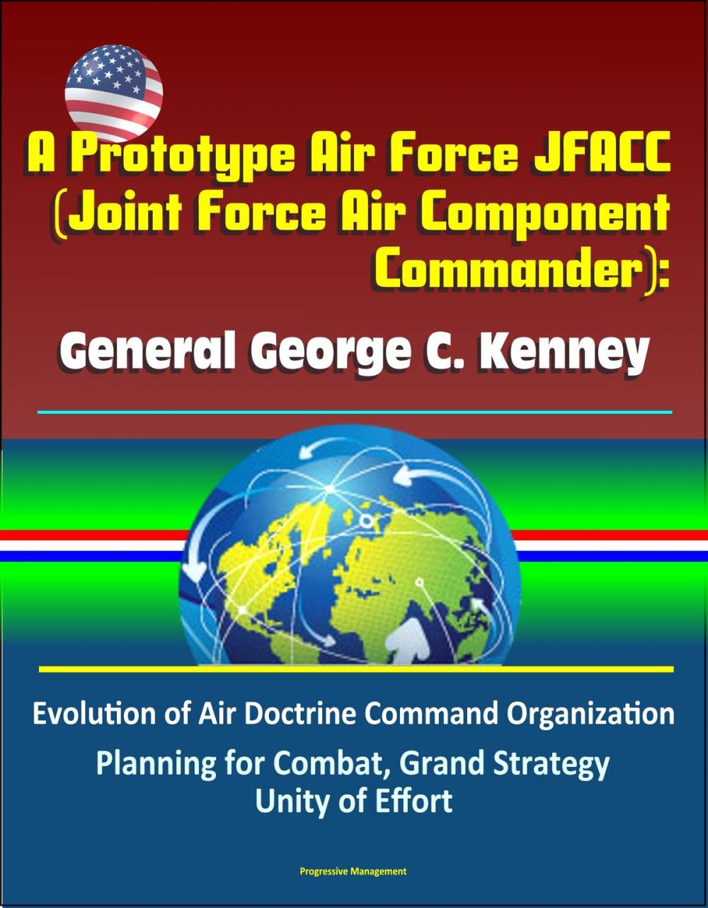 Big bigCover of A Prototype Air Force JFACC (Joint Force Air Component Commander): General George C. Kenney - Evolution of Air Doctrine Command Organization, Planning for Combat, Grand Strategy, Unity of Effort