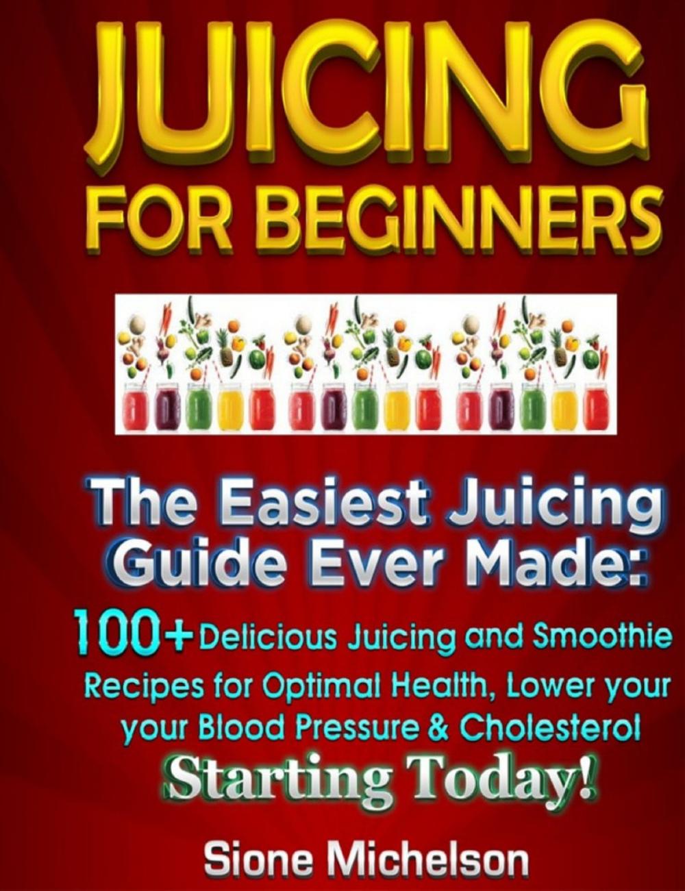 Big bigCover of Juicing For Beginners: The Easiest Juicing Guide Ever Made, 100+ Delicious Juicing and Smoothie Recipes for Optimal Health, Lower your Blood Pressure & Cholesterol Starting Today!