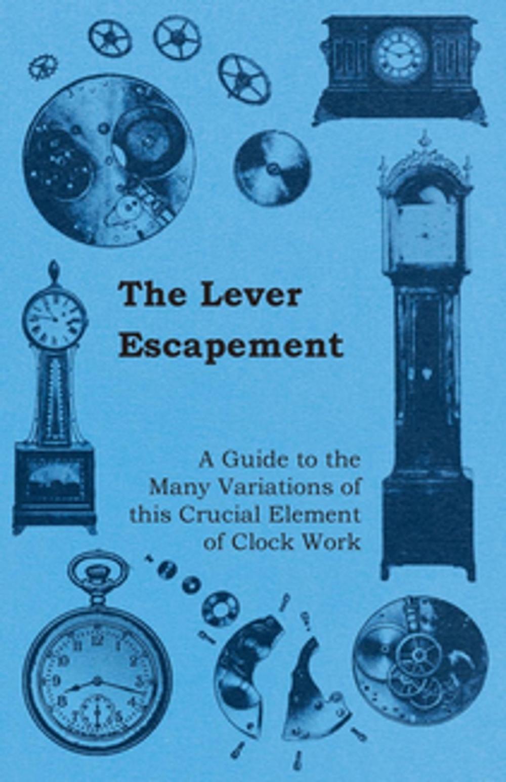 Big bigCover of The Lever Escapement - A Guide to the Many Variations of this Crucial Element of Clock Work