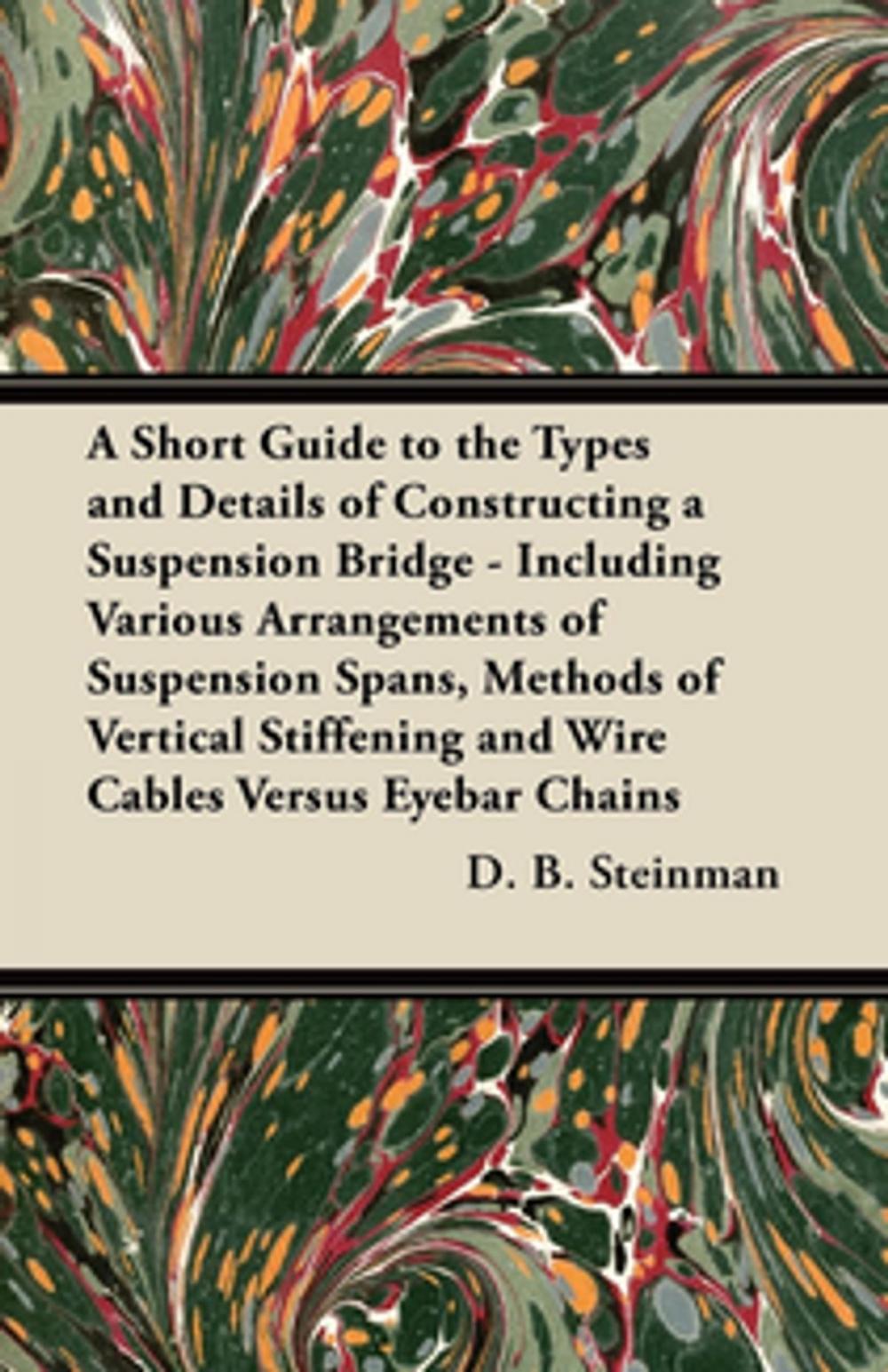 Big bigCover of A Short Guide to the Types and Details of Constructing a Suspension Bridge - Including Various Arrangements of Suspension Spans, Methods of Vertical Stiffening and Wire Cables Versus Eyebar Chains