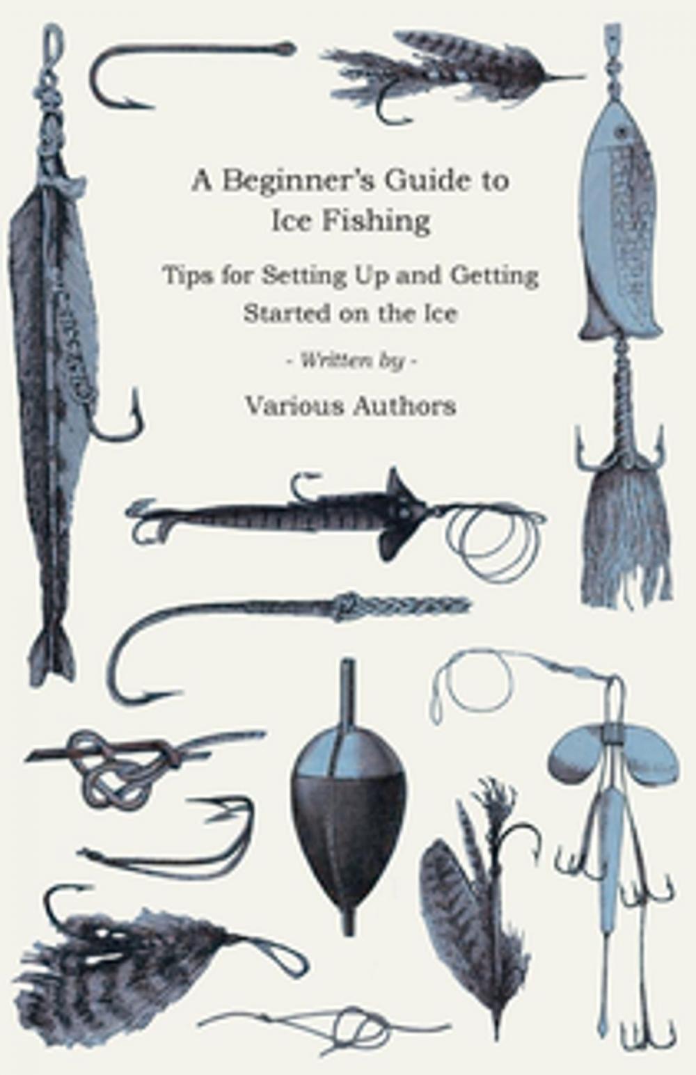 Big bigCover of A Beginner's Guide to Ice Fishing - Tips for Setting Up and Getting Started on the Ice - Equipment Needed, Decoys Used, Best Lines to Use, Staying W