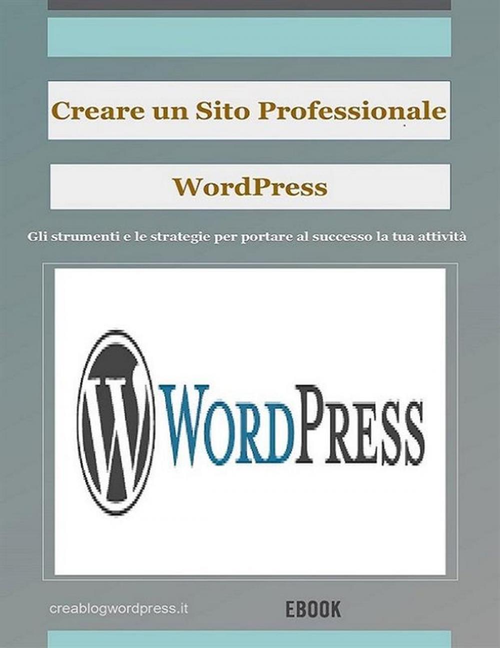 Big bigCover of Creare un sito Web professionale Wordpress: gli strumenti e le strategie per portare la tua attività al successo