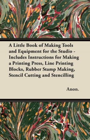 Cover of the book A Little Book of Making Tools and Equipment for the Studio - Includes Instructions for Making a Printing Press, Line Printing Blocks, Rubber Stamp Making, Stencil Cutting and Stencilling by Anna Alice Chapin