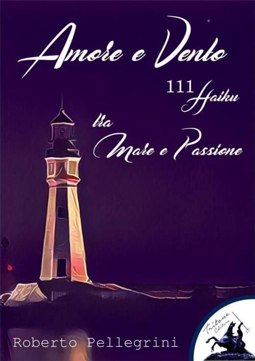 Cover of the book Amore e Vento - 111 Haiku - tra Mare e Passione by Roberto Pellegrini, Tritone Editore