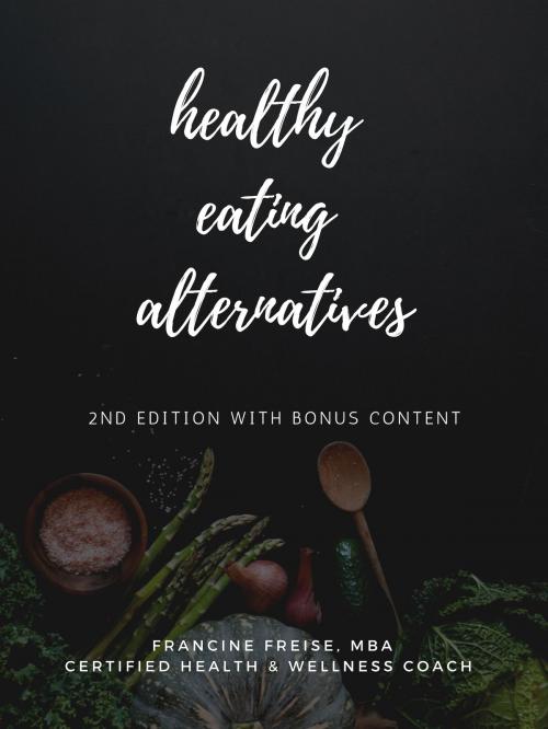 Cover of the book Healthy Eating Alternatives, 2nd Edition with Bonus Content: Family Meal Planning with a Surprisingly Healthy Twist by Francine Freise, MBA, Francine Freise, MBA