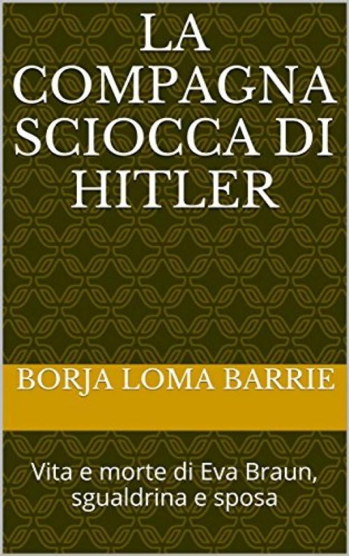 Cover of the book La compagna sciocca di Hitler. Vita e morte di Eva Braun, sgualdrina e sposa by Borja Loma Barrie, Babelcube Inc.