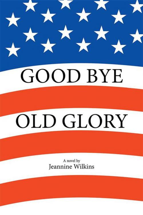 Cover of the book Good Bye Old Glory by Jeannine Wilkins, Xlibris US