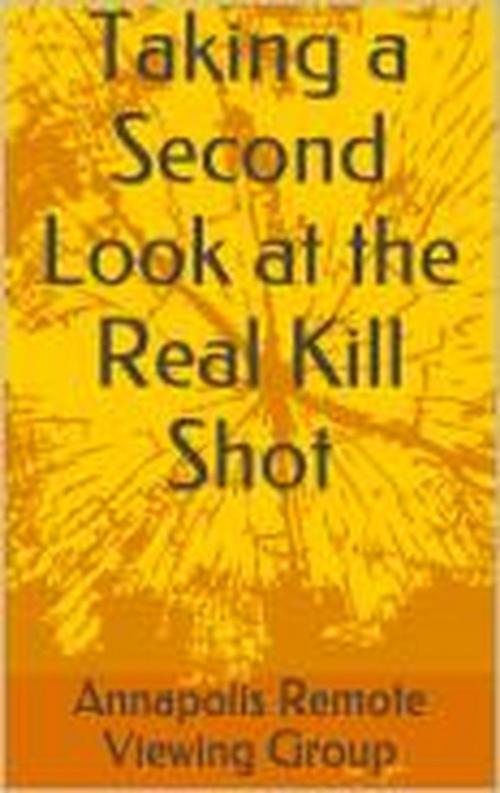 Cover of the book Taking a Second Look at the Real Kill Shot by Annapolis Remote Viewing Group, Annapolis Remote Viewing Group