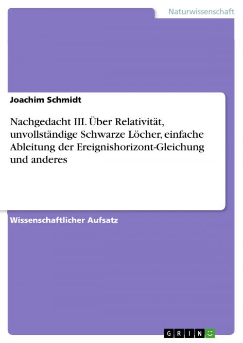 Cover of the book Nachgedacht III. Über Relativität, unvollständige Schwarze Löcher, einfache Ableitung der Ereignishorizont-Gleichung und anderes by Joachim Schmidt, GRIN Verlag