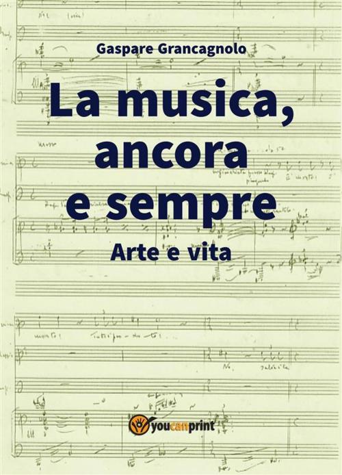 Cover of the book La musica, ancora e sempre. Arte e vita by Gaspare Grancagnolo, Youcanprint