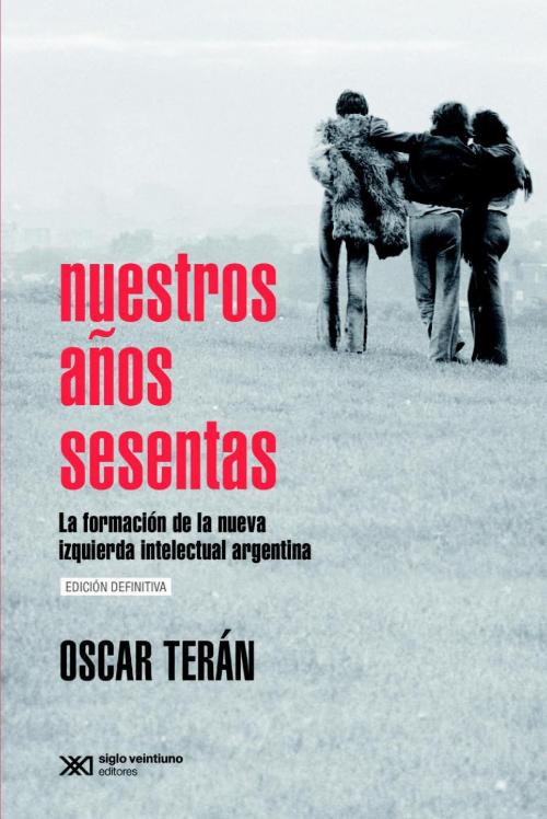 Cover of the book Nuestros años sesentas: La formación de la nueva izquierda intelectual argentina, 1956-1966 by Oscar Terán, Siglo XXI Editores