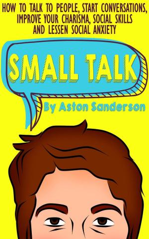 Cover of the book Small Talk: How to Talk to People, Start Conversations, Improve Your Charisma, Social Skills and Lessen Social Anxiety by Mary Zabder Ross