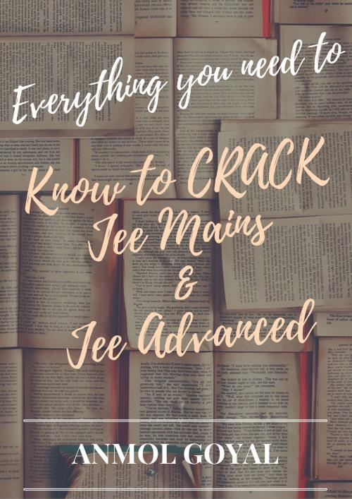 Cover of the book Everything you need to know to Crack JEE MAINS & ADVANCED by Anmol goyal, Anmol Goyal