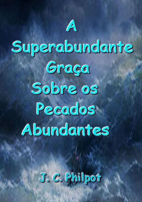 Cover of the book A Superabundante Graça Sobre Os Pecados Abundantes by J. C. Philpot, Clube de Autores