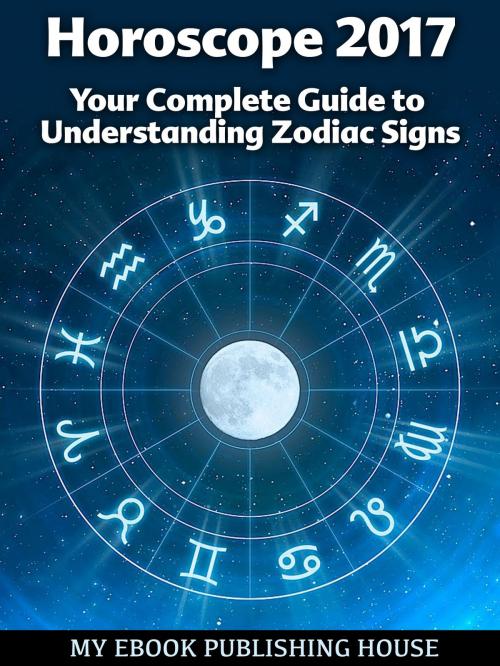 Cover of the book Horoscope 2017: Your Complete Guide to Understanding Zodiac Signs by My Ebook Publishing House, My Ebook Publishing House