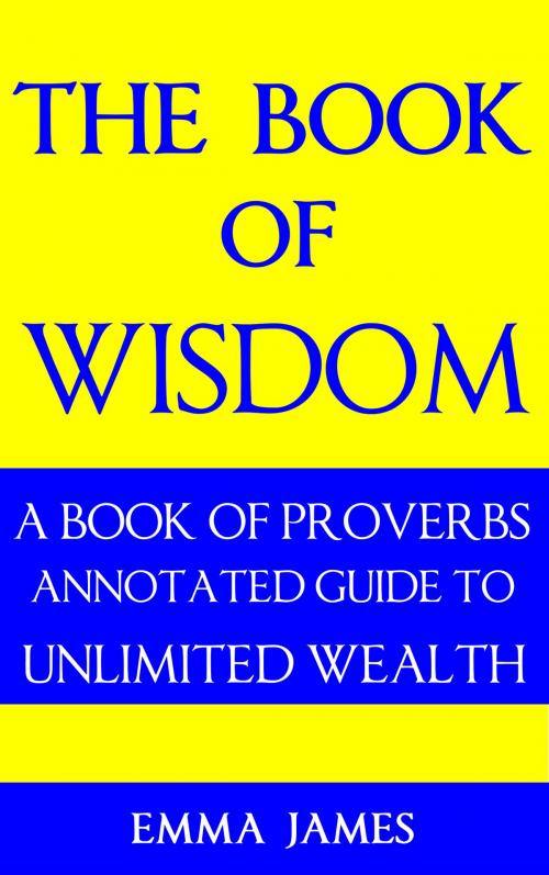Cover of the book The Book of Wisdom: A Book of Proverbs Annotated Guide to Unlimited Wealth by Emma James, Brian Mulipah