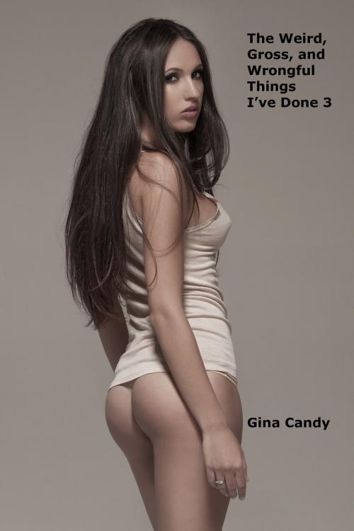 Cover of the book The Weird, Gross, and Wrongful Things I’ve Done 3 by Gina Candy, Gina Candy