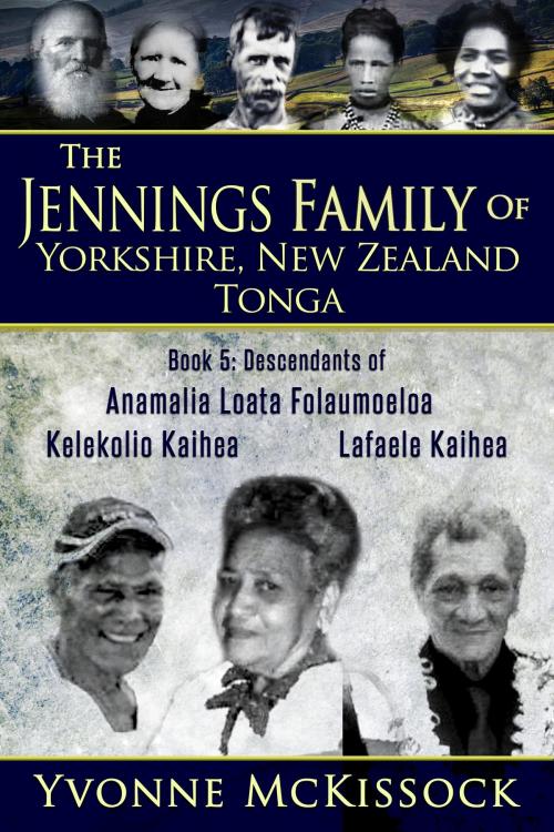 Cover of the book The Jennings Family of Yorkshire, New Zealand, Tonga Book 5: Descendants of Ana Malia Loata Folaumoeloa Kelekolio Kaihea Lafaele Kaihea by Yvonne McKissock, Yvonne McKissock