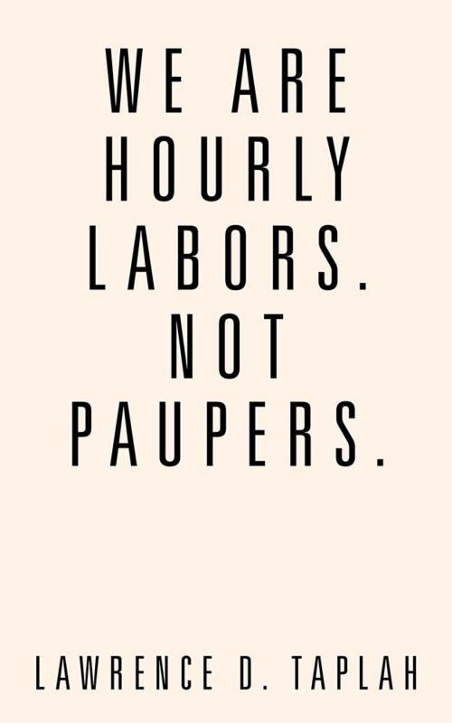 Cover of the book We Are Hourly Labors. Not Paupers. by Lawrence D. Taplah, AuthorHouse