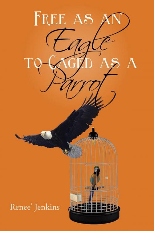 Cover of the book Free as an Eagle to Caged as a Parrot by Renee’ Jenkins, AuthorHouse