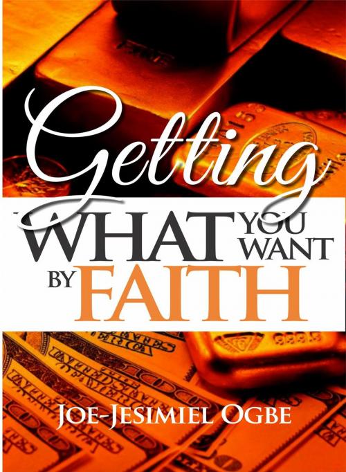 Cover of the book Getting What You Want By Faith by Joe Jesimiel Ogbe, Young Disciples Press