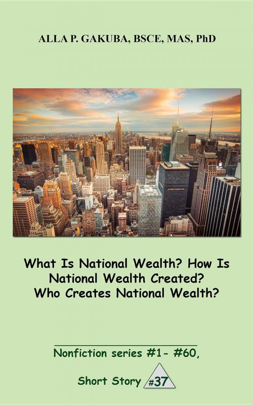 Cover of the book What Is National Wealth? How Is National Wealth Created? Who Creates National Wealth? by Alla P. Gakuba, Know-How Skills