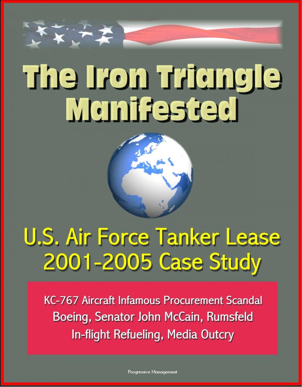 Big bigCover of The Iron Triangle Manifested: U.S. Air Force Tanker Lease 2001-2005 Case Study: KC-767 Aircraft Infamous Procurement Scandal, Boeing, Senator John McCain, Rumsfeld, In-flight Refueling, Media Outcry