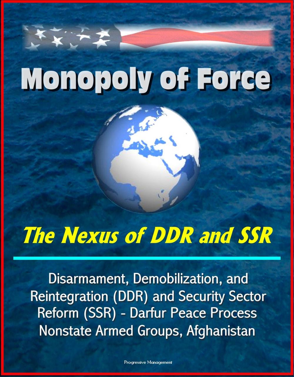 Big bigCover of Monopoly of Force: The Nexus of DDR and SSR - Disarmament, Demobilization, and Reintegration (DDR) and Security Sector Reform (SSR) - Darfur Peace Process, Nonstate Armed Groups, Afghanistan