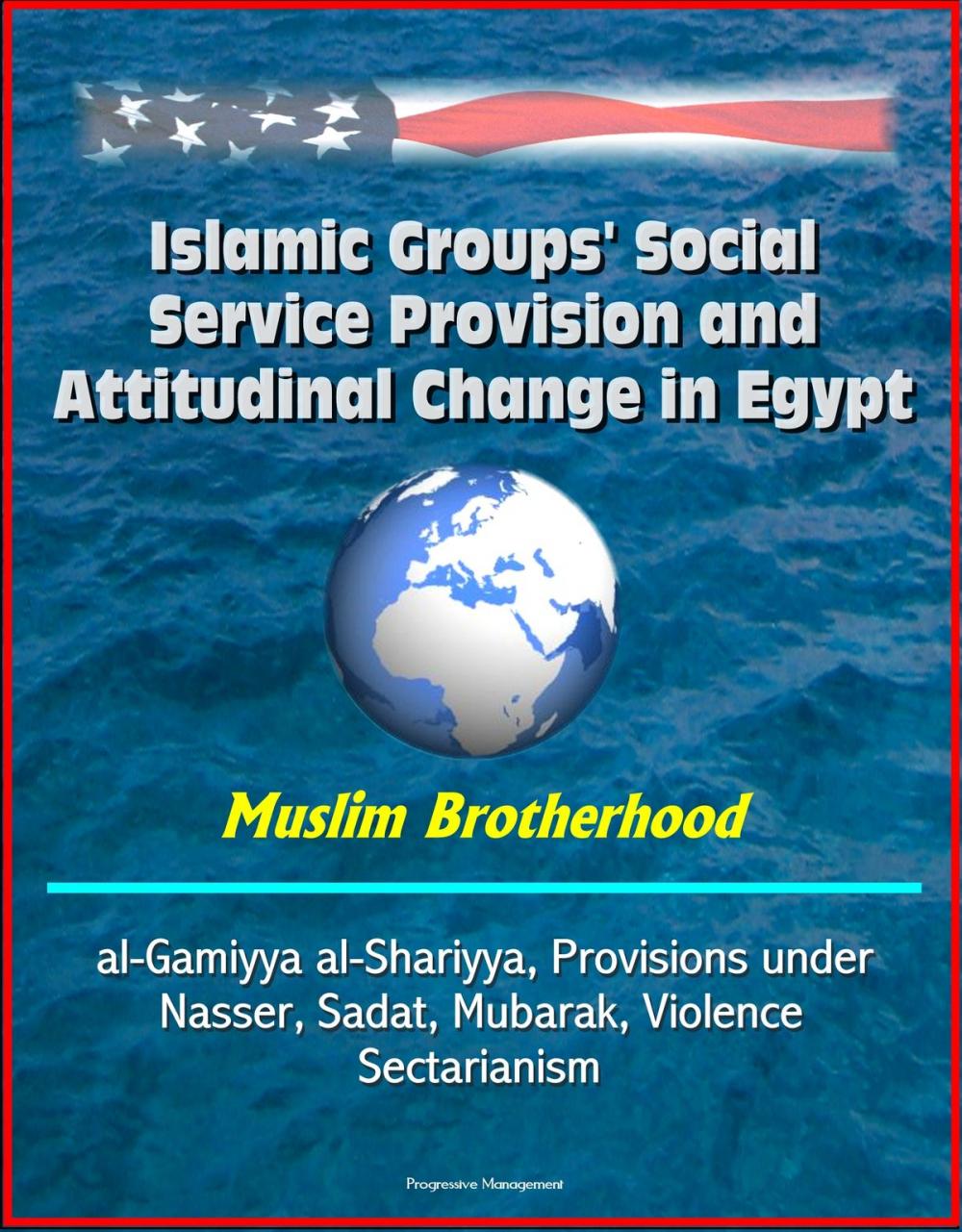 Big bigCover of Islamic Groups' Social Service Provision and Attitudinal Change in Egypt: Muslim Brotherhood, al-Gamiyya al-Shariyya, Provisions under Nasser, Sadat, Mubarak, Violence, Sectarianism