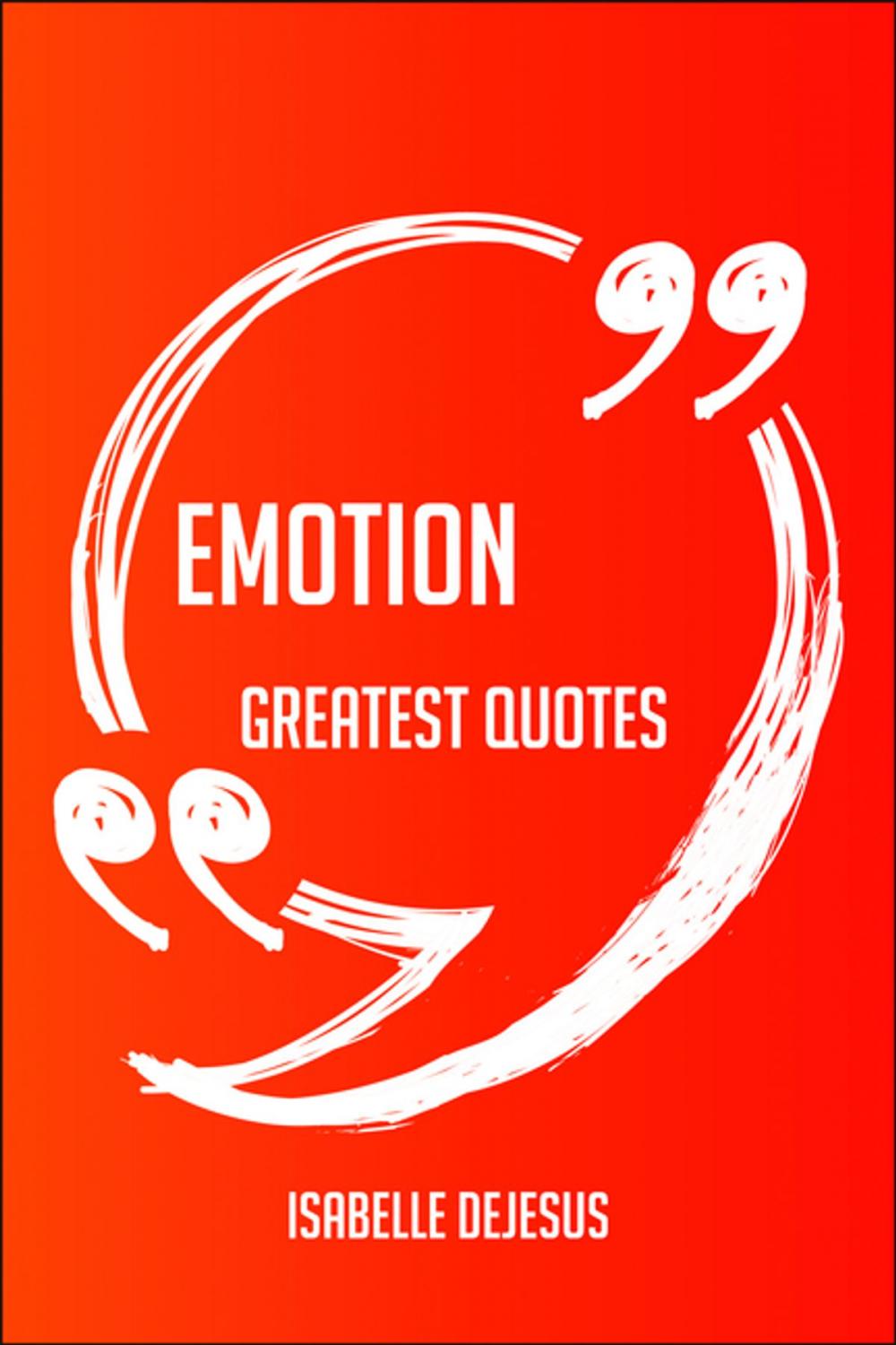 Big bigCover of Emotion Greatest Quotes - Quick, Short, Medium Or Long Quotes. Find The Perfect Emotion Quotations For All Occasions - Spicing Up Letters, Speeches, And Everyday Conversations.