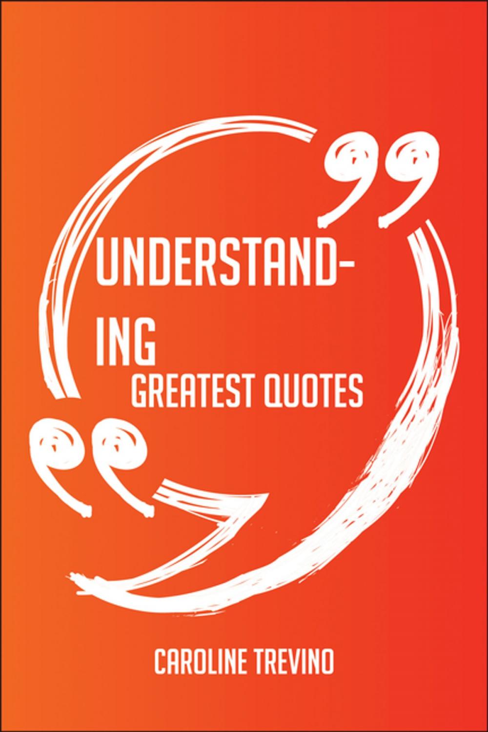 Big bigCover of Understanding Greatest Quotes - Quick, Short, Medium Or Long Quotes. Find The Perfect Understanding Quotations For All Occasions - Spicing Up Letters, Speeches, And Everyday Conversations.