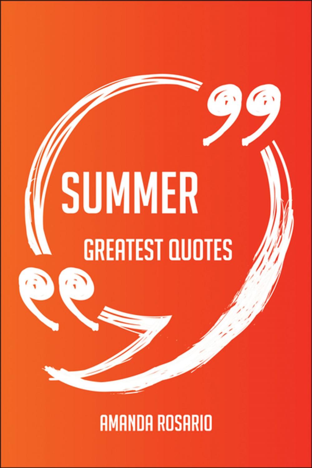 Big bigCover of Summer Greatest Quotes - Quick, Short, Medium Or Long Quotes. Find The Perfect Summer Quotations For All Occasions - Spicing Up Letters, Speeches, And Everyday Conversations.