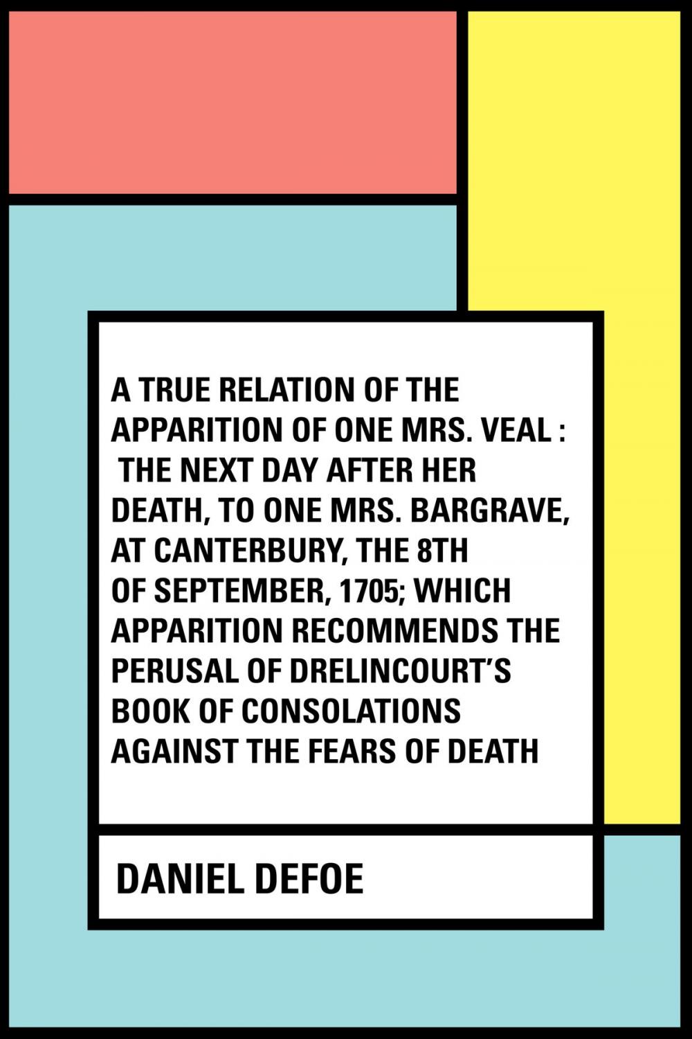 Big bigCover of A True Relation of the Apparition of one Mrs. Veal : The Next Day after Her Death, to one Mrs. Bargrave, at Canterbury, the 8th of September, 1705; which Apparition Recommends the Perusal of Drelincou