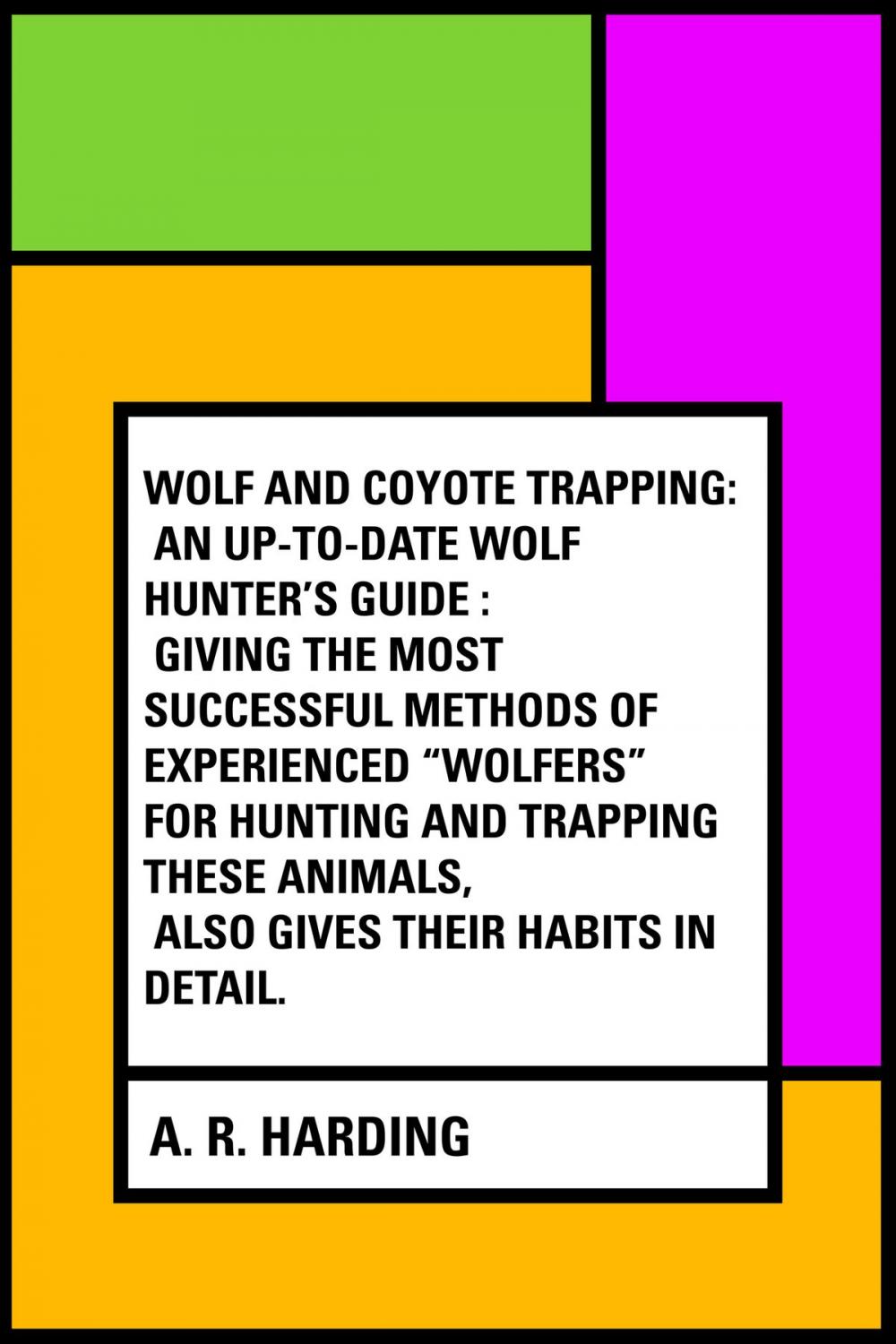 Big bigCover of Wolf and Coyote Trapping: An Up-to-Date Wolf Hunter's Guide : Giving the Most Successful Methods of Experienced "Wolfers" for Hunting and Trapping These Animals, Also Gives Their Habits in Detail.