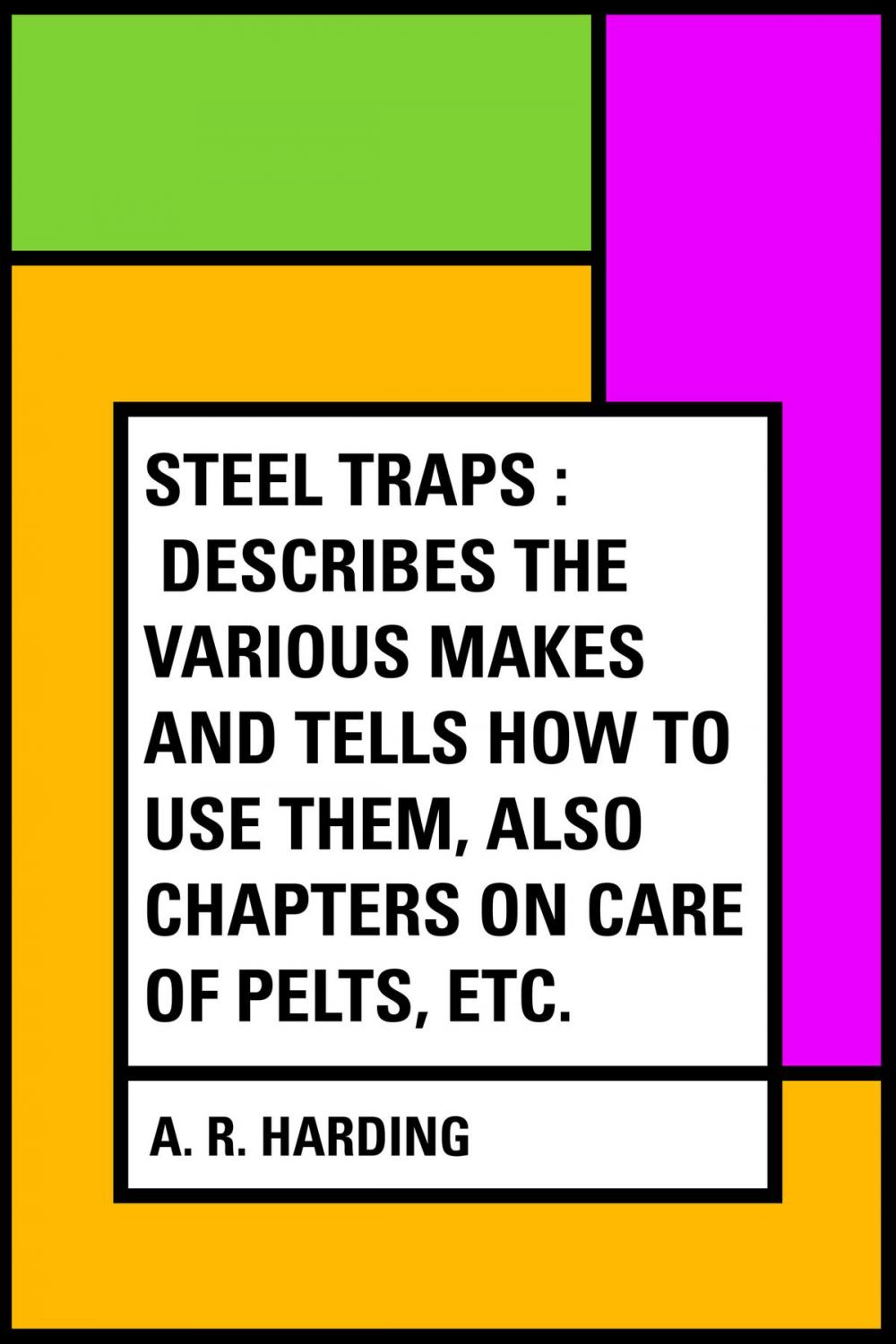 Big bigCover of Steel Traps : Describes the Various Makes and Tells How to Use Them, Also Chapters on Care of Pelts, Etc.